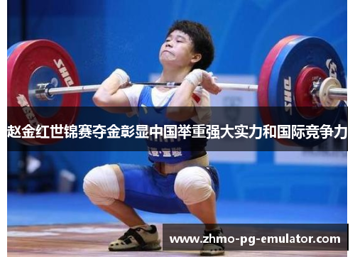 赵金红世锦赛夺金彰显中国举重强大实力和国际竞争力 赵金红世锦赛夺金彰显中国举重强大实力和国际竞争力