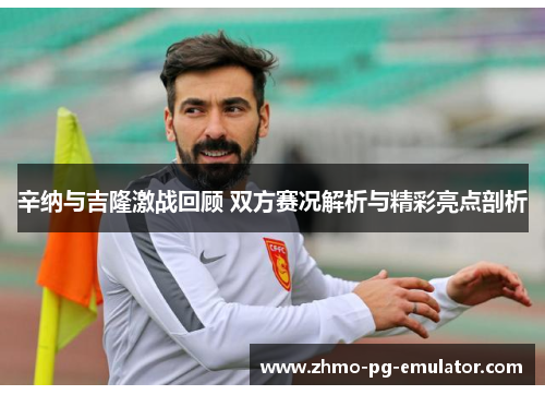 辛纳与吉隆激战回顾 双方赛况解析与精彩亮点剖析
