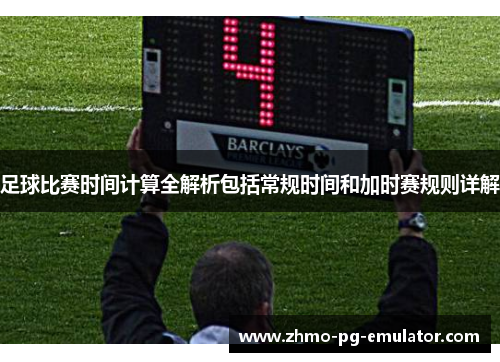 足球比赛时间计算全解析包括常规时间和加时赛规则详解