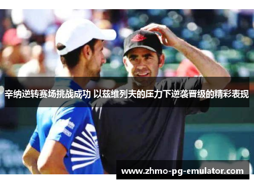 辛纳逆转赛场挑战成功 以兹维列夫的压力下逆袭晋级的精彩表现
