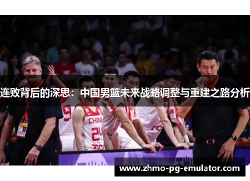连败背后的深思:中国男篮未来战略调整与重建之路分析