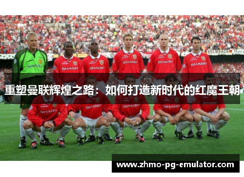 重塑曼联辉煌之路:如何打造新时代的红魔王朝 重塑曼联辉煌之路:如何打造新时代的红魔王朝