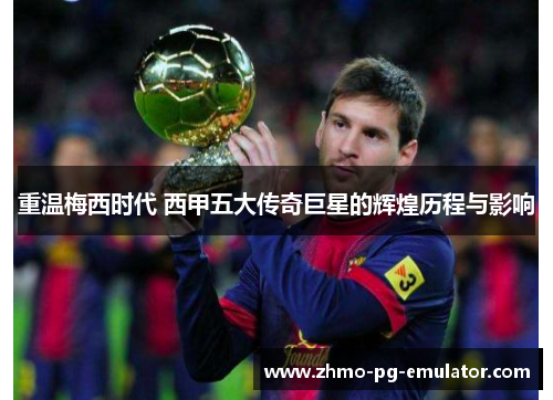 重温梅西时代 西甲五大传奇巨星的辉煌历程与影响 重温梅西时代 西甲五大传奇巨星的辉煌历程与影响