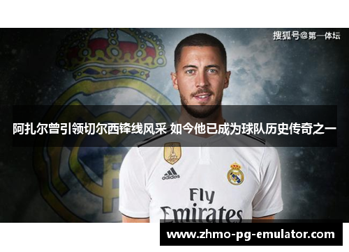 阿扎尔曾引领切尔西锋线风采 如今他已成为球队历史传奇之一 阿扎尔曾引领切尔西锋线风采 如今他已成为球队历史传奇之一