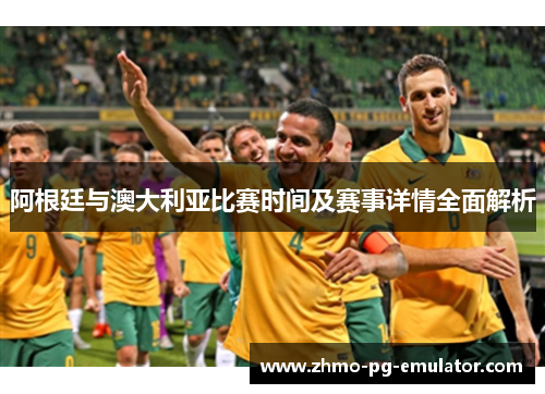 阿根廷与澳大利亚比赛时间及赛事详情全面解析