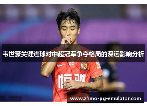 韦世豪关键进球对中超冠军争夺格局的深远影响分析 韦世豪关键进球对中超冠军争夺格局的深远影响分析