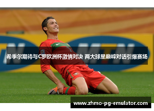 希季尔期待与C罗欧洲杯激情对决 两大球星巅峰对话引爆赛场 希季尔期待与C罗欧洲杯激情对决 两大球星巅峰对话引爆赛场