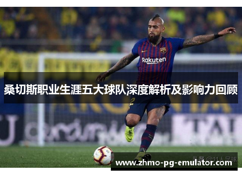 桑切斯职业生涯五大球队深度解析及影响力回顾