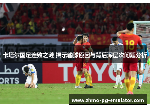 卡塔尔国足连败之谜 揭示输球原因与背后深层次问题分析 卡塔尔国足连败之谜 揭示输球原因与背后深层次问题分析