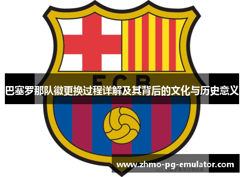 巴塞罗那队徽更换过程详解及其背后的文化与历史意义 巴塞罗那队徽更换过程详解及其背后的文化与历史意义