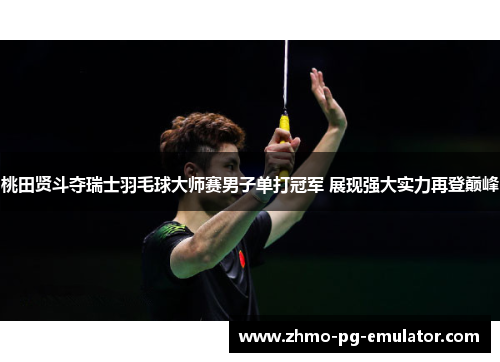 桃田贤斗夺瑞士羽毛球大师赛男子单打冠军 展现强大实力再登巅峰