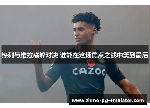 热刺与维拉巅峰对决 谁能在这场焦点之战中笑到最后