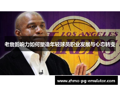 老詹影响力如何塑造年轻球员职业发展与心态转变 老詹影响力如何塑造年轻球员职业发展与心态转变