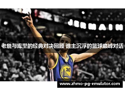 老詹与库里的经典对决回顾 谁主沉浮的篮球巅峰对话 老詹与库里的经典对决回顾 谁主沉浮的篮球巅峰对话