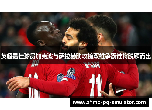 英超最佳球员加克波与萨拉赫助攻榜双雄争霸谁将脱颖而出 英超最佳球员加克波与萨拉赫助攻榜双雄争霸谁将脱颖而出