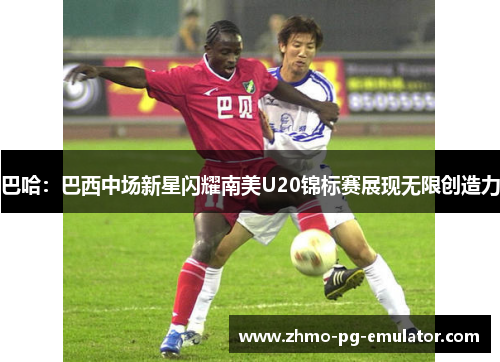 巴哈：巴西中场新星闪耀南美U20锦标赛展现无限创造力