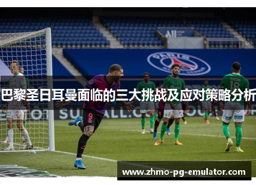巴黎圣日耳曼面临的三大挑战及应对策略分析