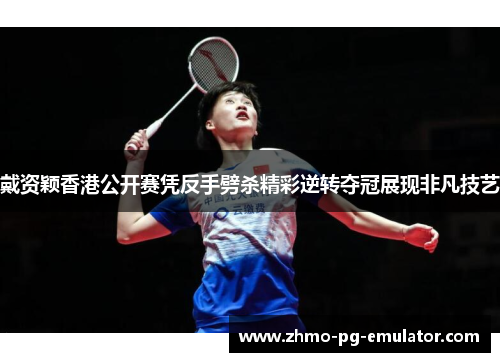 戴资颖香港公开赛凭反手劈杀精彩逆转夺冠展现非凡技艺