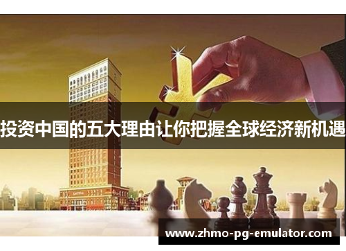 投资中国的五大理由让你把握全球经济新机遇