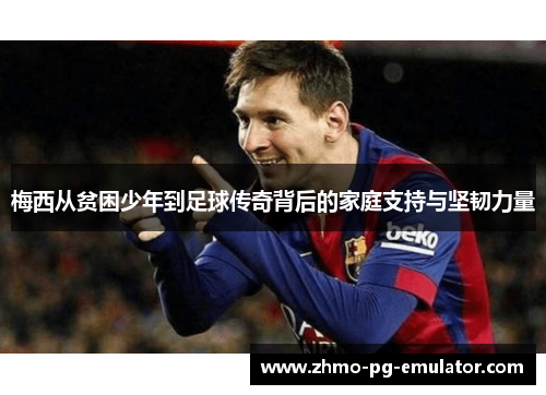 梅西从贫困少年到足球传奇背后的家庭支持与坚韧力量
