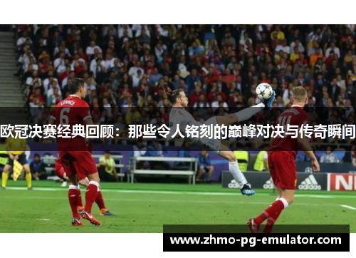 欧冠决赛经典回顾:那些令人铭刻的巅峰对决与传奇瞬间 欧冠决赛经典回顾:那些令人铭刻的巅峰对决与传奇瞬间