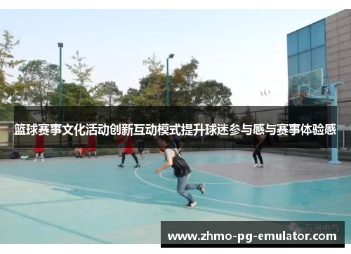 篮球赛事文化活动创新互动模式提升球迷参与感与赛事体验感 篮球赛事文化活动创新互动模式提升球迷参与感与赛事体验感