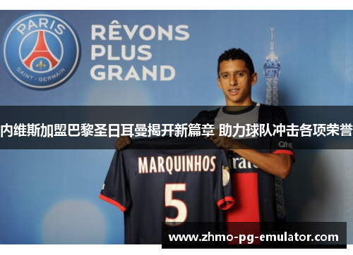 内维斯加盟巴黎圣日耳曼揭开新篇章 助力球队冲击各项荣誉