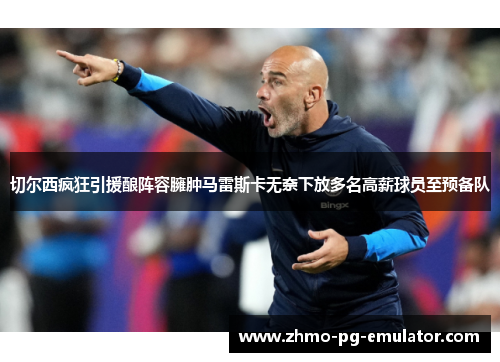 切尔西疯狂引援酿阵容臃肿马雷斯卡无奈下放多名高薪球员至预备队