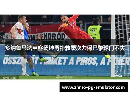多纳鲁马法甲客场神勇扑救屡次力保巴黎球门不失 多纳鲁马法甲客场神勇扑救屡次力保巴黎球门不失