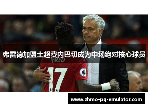 弗雷德加盟土超费内巴切成为中场绝对核心球员 弗雷德加盟土超费内巴切成为中场绝对核心球员