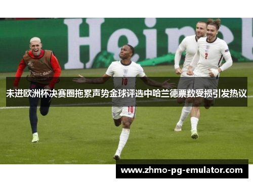未进欧洲杯决赛圈拖累声势金球评选中哈兰德票数受损引发热议 未进欧洲杯决赛圈拖累声势金球评选中哈兰德票数受损引发热议