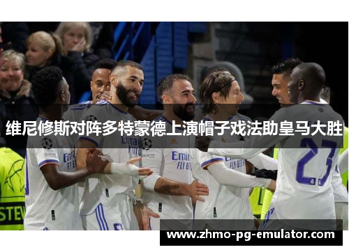 维尼修斯对阵多特蒙德上演帽子戏法助皇马大胜