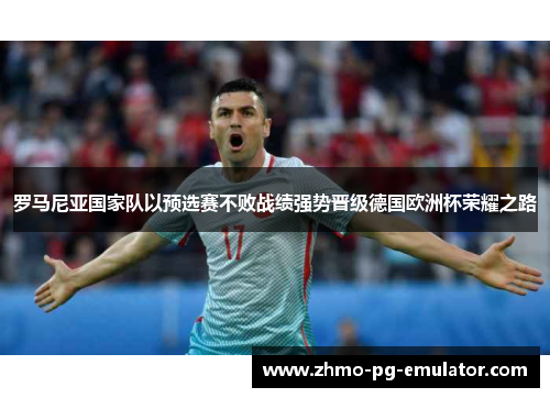 罗马尼亚国家队以预选赛不败战绩强势晋级德国欧洲杯荣耀之路