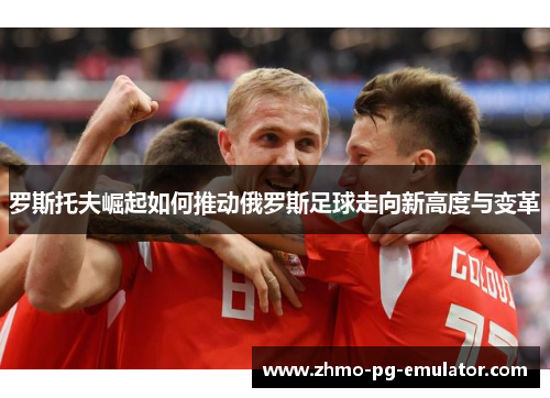 罗斯托夫崛起如何推动俄罗斯足球走向新高度与变革
