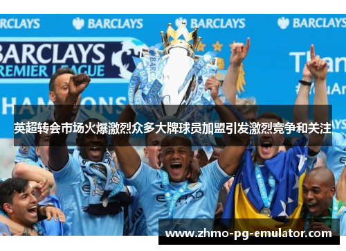 英超转会市场火爆激烈众多大牌球员加盟引发激烈竞争和关注