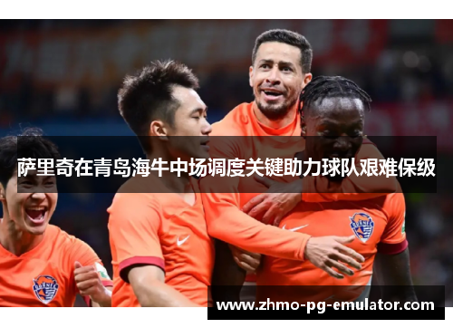 萨里奇在青岛海牛中场调度关键助力球队艰难保级