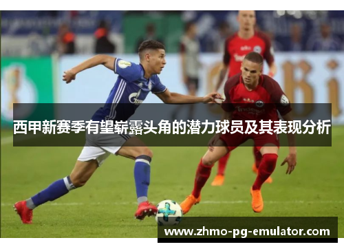 西甲新赛季有望崭露头角的潜力球员及其表现分析