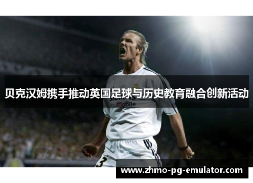 贝克汉姆携手推动英国足球与历史教育融合创新活动
