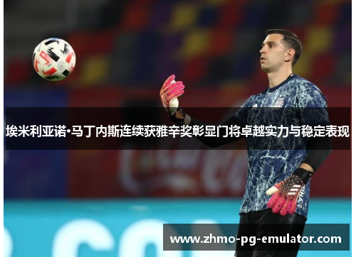 埃米利亚诺·马丁内斯连续获雅辛奖彰显门将卓越实力与稳定表现