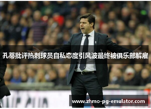 孔蒂批评热刺球员自私态度引风波最终被俱乐部解雇