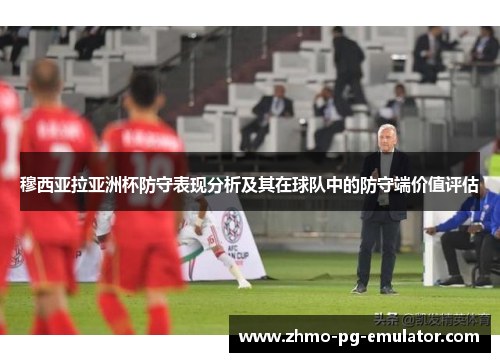 穆西亚拉亚洲杯防守表现分析及其在球队中的防守端价值评估
