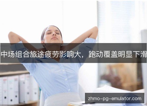 中场组合旅途疲劳影响大,跑动覆盖明显下滑 中场组合旅途疲劳影响大,跑动覆盖明显下滑