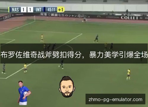 布罗佐维奇战斧劈扣得分，暴力美学引爆全场