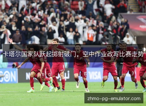 卡塔尔国家队跃起掷射破门，空中作业改写比赛走势