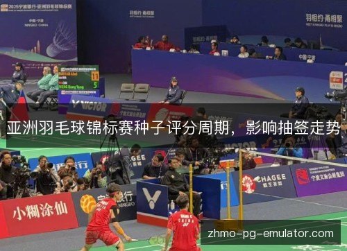 亚洲羽毛球锦标赛种子评分周期,影响抽签走势 亚洲羽毛球锦标赛种子评分周期,影响抽签走势
