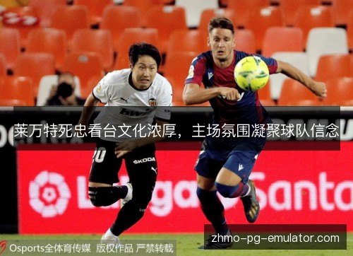 莱万特死忠看台文化浓厚，主场氛围凝聚球队信念
