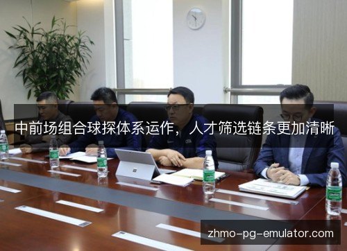 中前场组合球探体系运作,人才筛选链条更加清晰 中前场组合球探体系运作,人才筛选链条更加清晰
